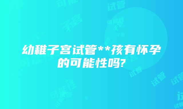 幼稚子宫试管**孩有怀孕的可能性吗?