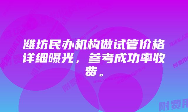 潍坊民办机构做试管价格详细曝光，参考成功率收费。