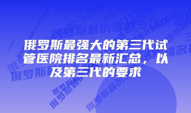 俄罗斯最强大的第三代试管医院排名最新汇总，以及第三代的要求