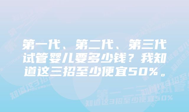 第一代、第二代、第三代试管婴儿要多少钱？我知道这三招至少便宜50%。