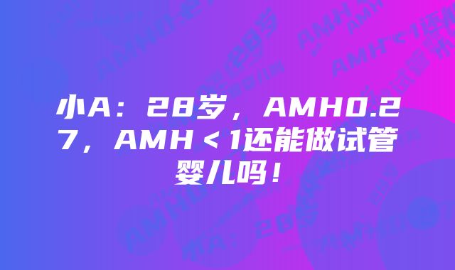 小A：28岁，AMH0.27，AMH＜1还能做试管婴儿吗！