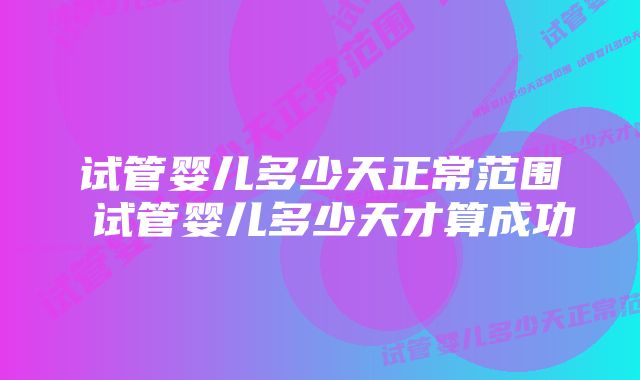 试管婴儿多少天正常范围 试管婴儿多少天才算成功