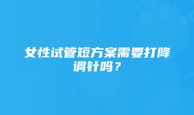 女性试管短方案需要打降调针吗？