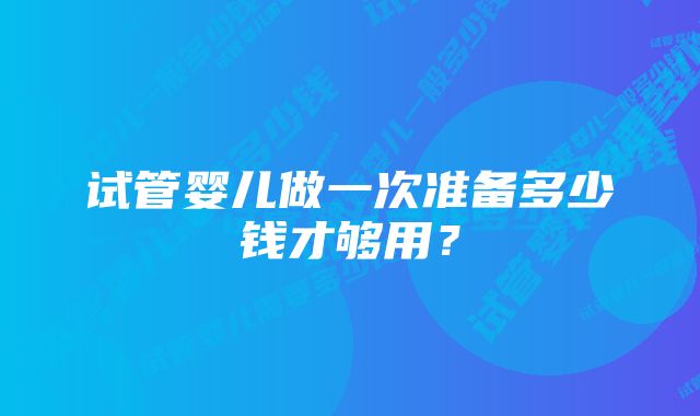 试管婴儿做一次准备多少钱才够用？