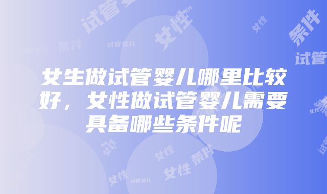 女生做试管婴儿哪里比较好，女性做试管婴儿需要具备哪些条件呢