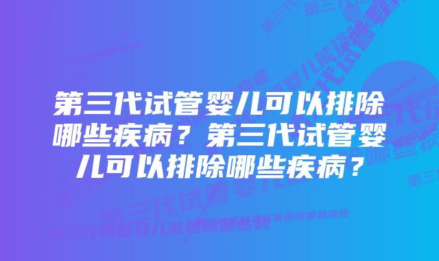 第三代试管婴儿可以排除哪些疾病？第三代试管婴儿可以排除哪些疾病？