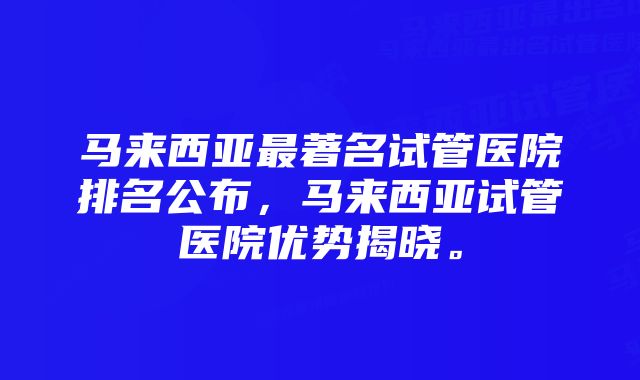 马来西亚最著名试管医院排名公布，马来西亚试管医院优势揭晓。