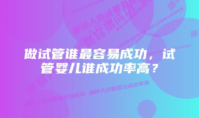 做试管谁最容易成功，试管婴儿谁成功率高？