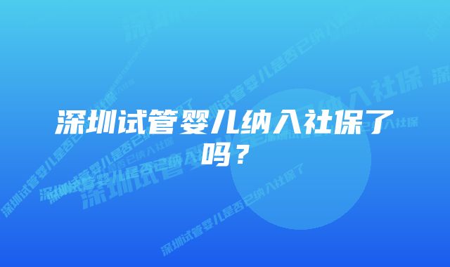 深圳试管婴儿纳入社保了吗？