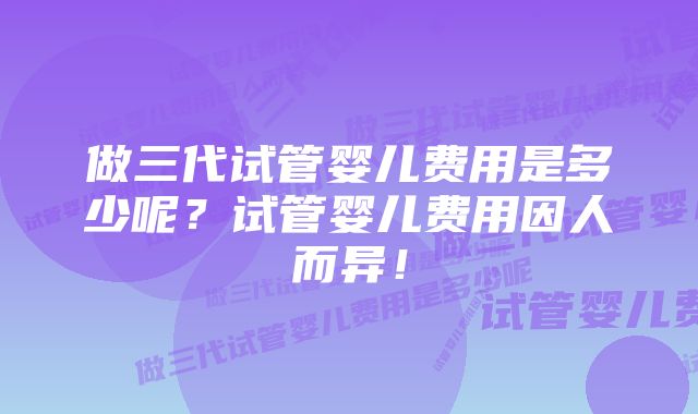 做三代试管婴儿费用是多少呢？试管婴儿费用因人而异！