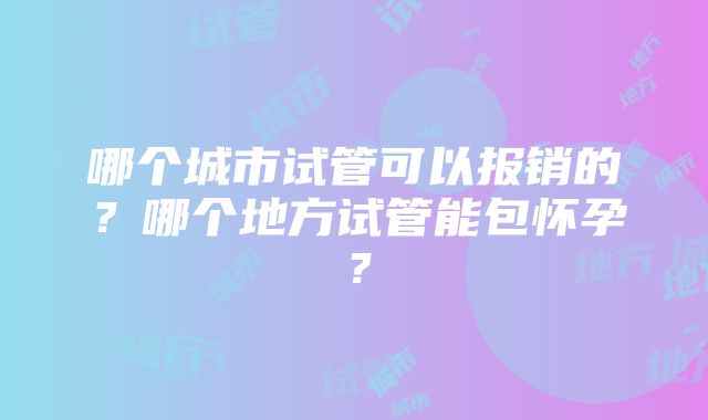 哪个城市试管可以报销的？哪个地方试管能包怀孕？