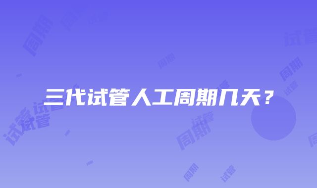 三代试管人工周期几天？