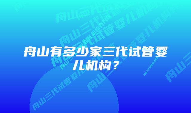 舟山有多少家三代试管婴儿机构？