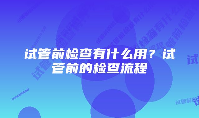 试管前检查有什么用？试管前的检查流程