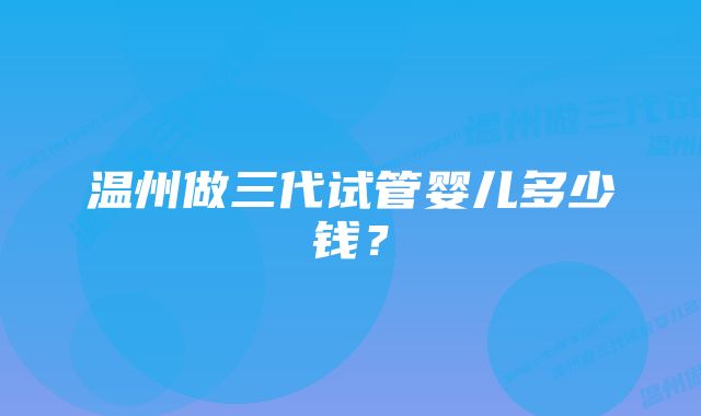 温州做三代试管婴儿多少钱？