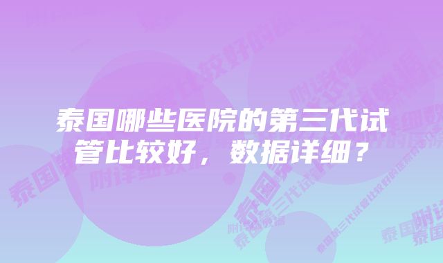 泰国哪些医院的第三代试管比较好，数据详细？