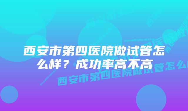 西安市第四医院做试管怎么样？成功率高不高