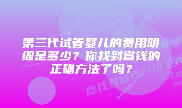 第三代试管婴儿的费用明细是多少？你找到省钱的正确方法了吗？