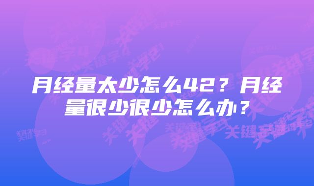 月经量太少怎么42？月经量很少很少怎么办？