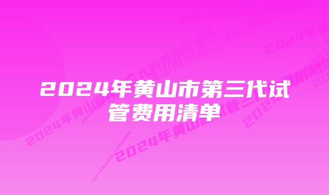 2024年黄山市第三代试管费用清单