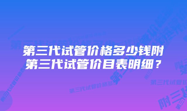 第三代试管价格多少钱附第三代试管价目表明细？