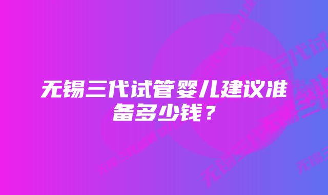 无锡三代试管婴儿建议准备多少钱？