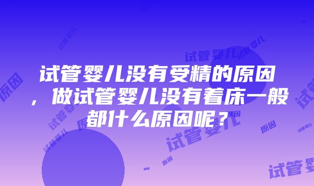 试管婴儿没有受精的原因，做试管婴儿没有着床一般都什么原因呢？