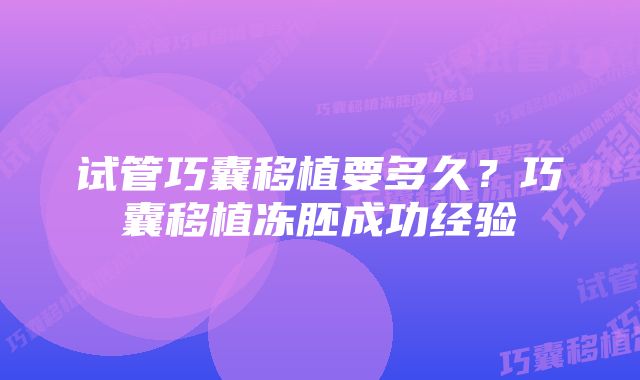 试管巧囊移植要多久？巧囊移植冻胚成功经验