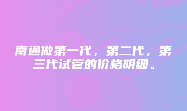 南通做第一代，第二代，第三代试管的价格明细。