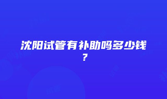 沈阳试管有补助吗多少钱？