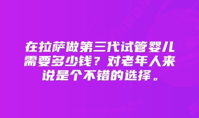 在拉萨做第三代试管婴儿需要多少钱？对老年人来说是个不错的选择。