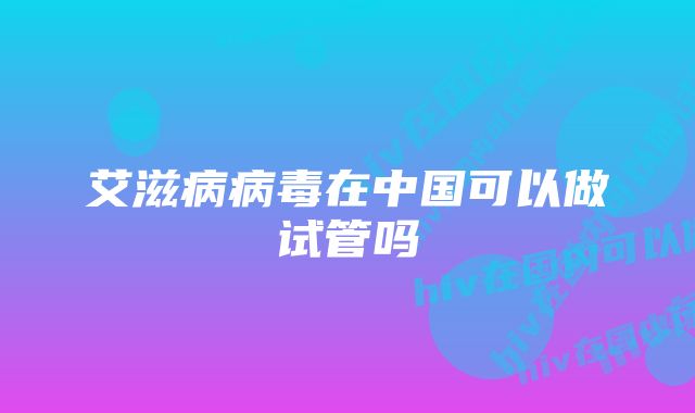 艾滋病病毒在中国可以做试管吗