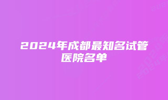 2024年成都最知名试管医院名单