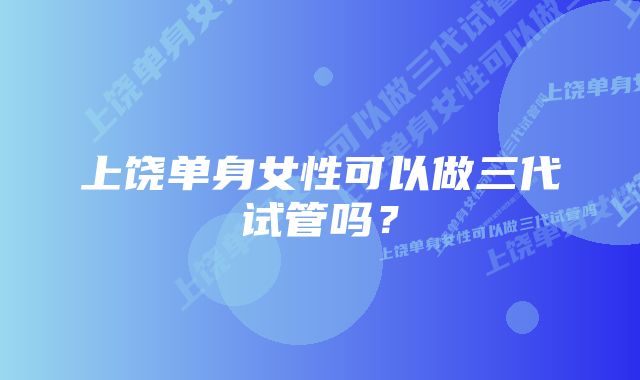 上饶单身女性可以做三代试管吗？