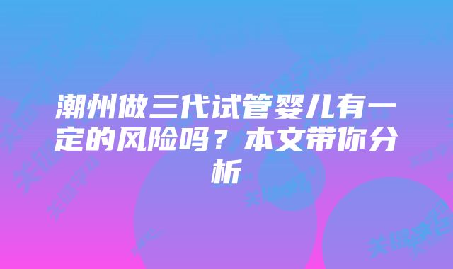 潮州做三代试管婴儿有一定的风险吗？本文带你分析