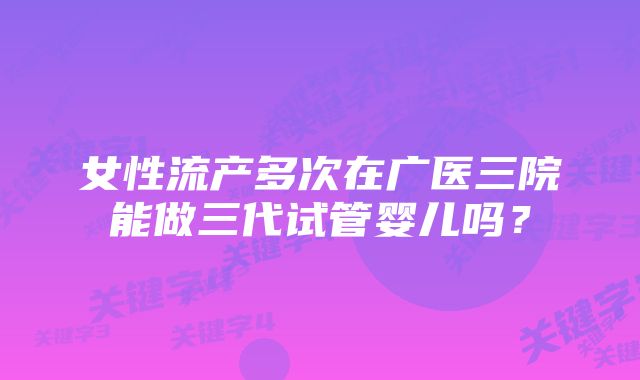 女性流产多次在广医三院能做三代试管婴儿吗？