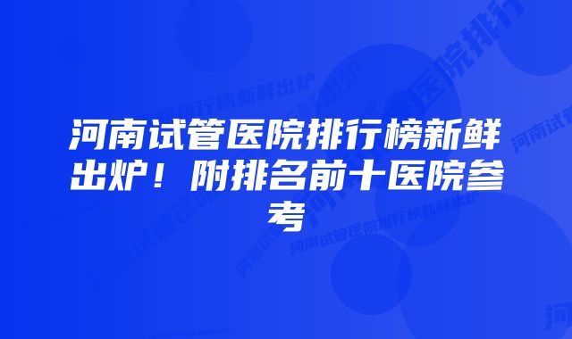 河南试管医院排行榜新鲜出炉！附排名前十医院参考