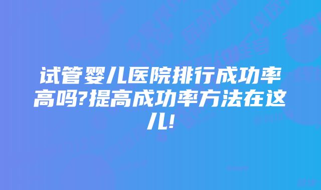 试管婴儿医院排行成功率高吗?提高成功率方法在这儿!