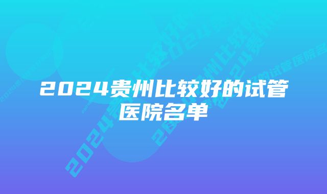 2024贵州比较好的试管医院名单