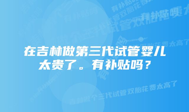 在吉林做第三代试管婴儿太贵了。有补贴吗？