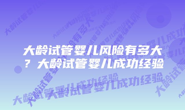 大龄试管婴儿风险有多大？大龄试管婴儿成功经验