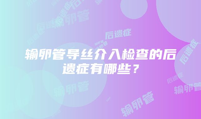 输卵管导丝介入检查的后遗症有哪些？