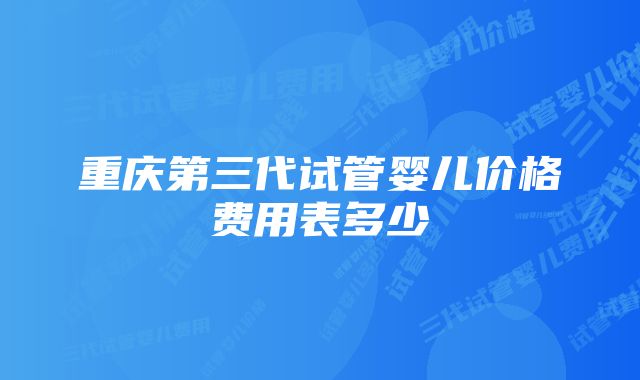 重庆第三代试管婴儿价格费用表多少