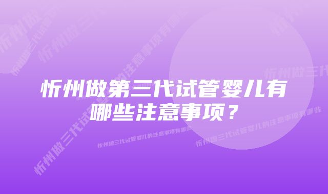 忻州做第三代试管婴儿有哪些注意事项？