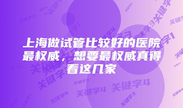 上海做试管比较好的医院最权威，想要最权威真得看这几家