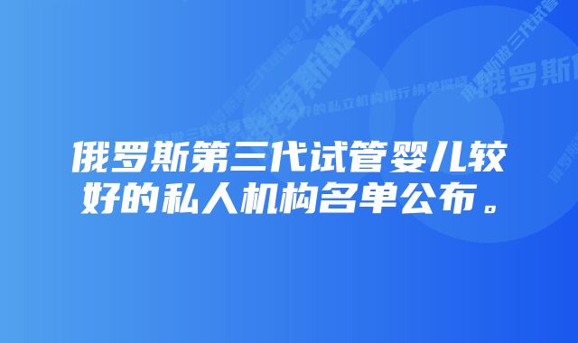 俄罗斯第三代试管婴儿较好的私人机构名单公布。