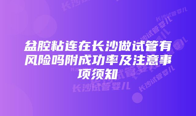 盆腔粘连在长沙做试管有风险吗附成功率及注意事项须知