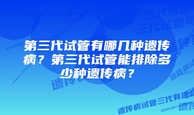 第三代试管有哪几种遗传病？第三代试管能排除多少种遗传病？