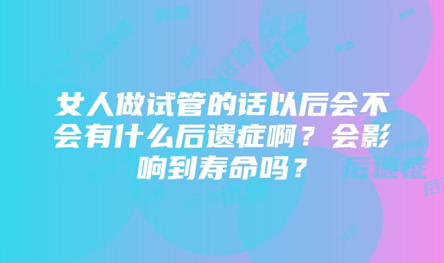 女人做试管的话以后会不会有什么后遗症啊？会影响到寿命吗？