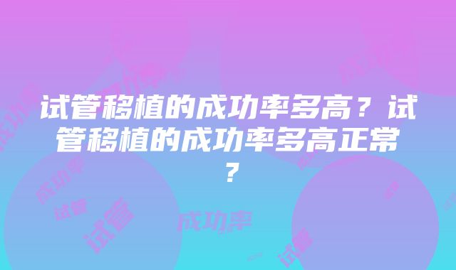 试管移植的成功率多高？试管移植的成功率多高正常？